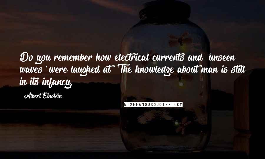 Albert Einstein Quotes: Do you remember how electrical currents and 'unseen waves' were laughed at? The knowledge about man is still in its infancy.