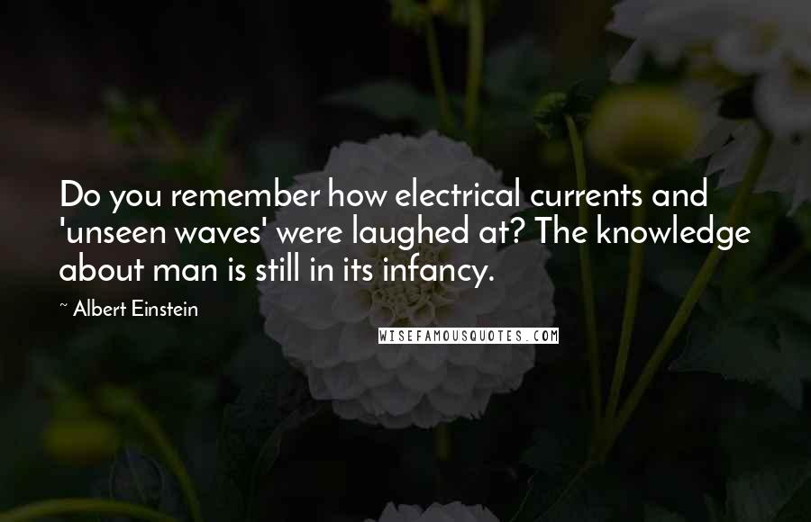 Albert Einstein Quotes: Do you remember how electrical currents and 'unseen waves' were laughed at? The knowledge about man is still in its infancy.