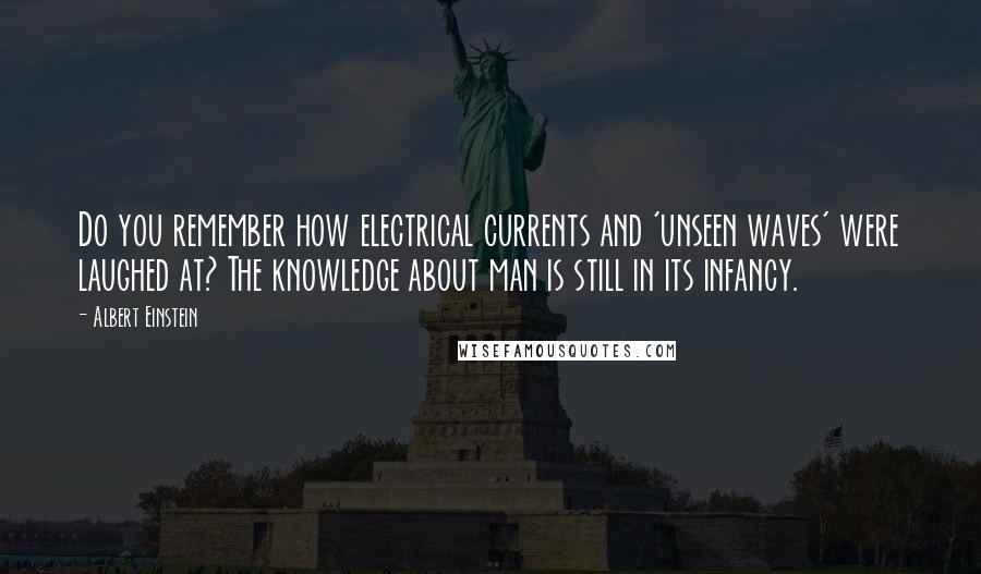 Albert Einstein Quotes: Do you remember how electrical currents and 'unseen waves' were laughed at? The knowledge about man is still in its infancy.