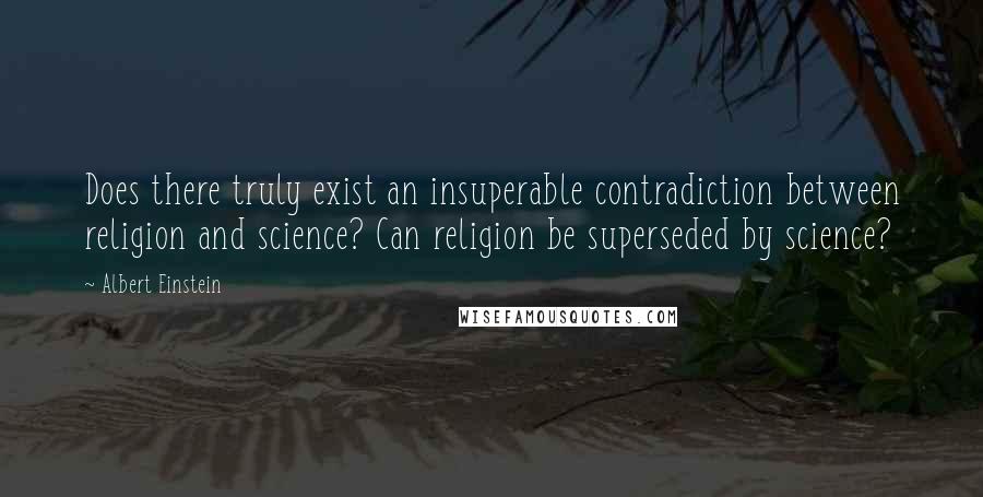 Albert Einstein Quotes: Does there truly exist an insuperable contradiction between religion and science? Can religion be superseded by science?
