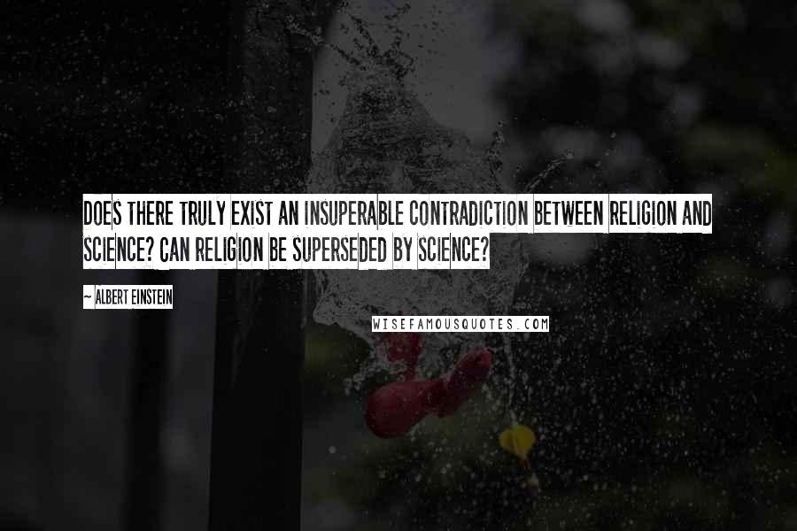 Albert Einstein Quotes: Does there truly exist an insuperable contradiction between religion and science? Can religion be superseded by science?