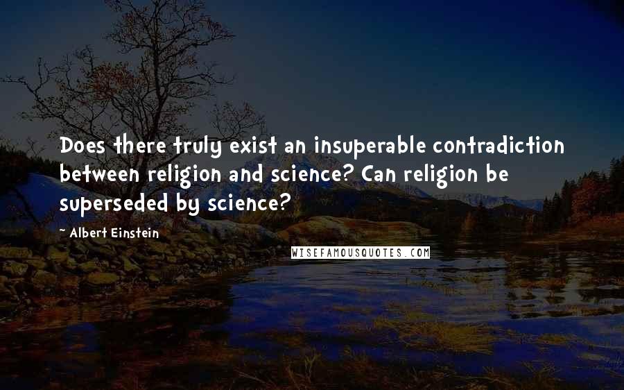 Albert Einstein Quotes: Does there truly exist an insuperable contradiction between religion and science? Can religion be superseded by science?