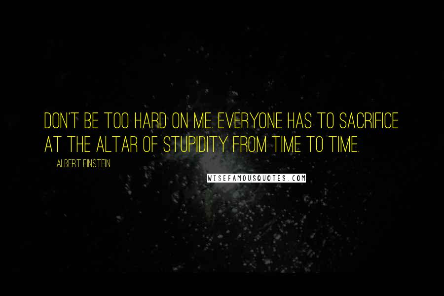 Albert Einstein Quotes: Don't be too hard on me. Everyone has to sacrifice at the altar of stupidity from time to time.