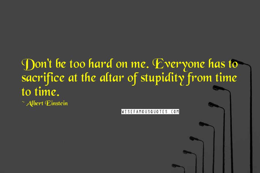 Albert Einstein Quotes: Don't be too hard on me. Everyone has to sacrifice at the altar of stupidity from time to time.