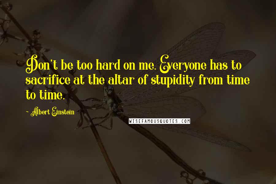 Albert Einstein Quotes: Don't be too hard on me. Everyone has to sacrifice at the altar of stupidity from time to time.