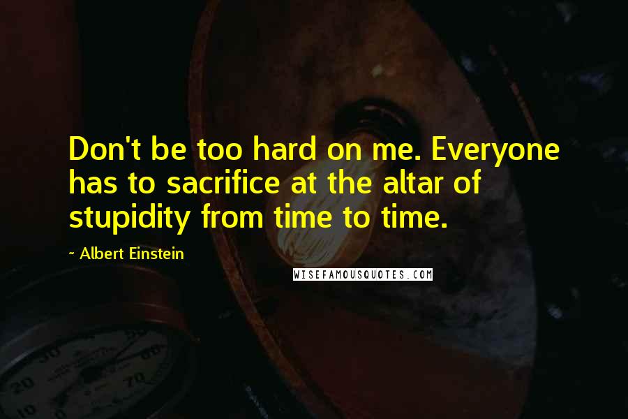 Albert Einstein Quotes: Don't be too hard on me. Everyone has to sacrifice at the altar of stupidity from time to time.