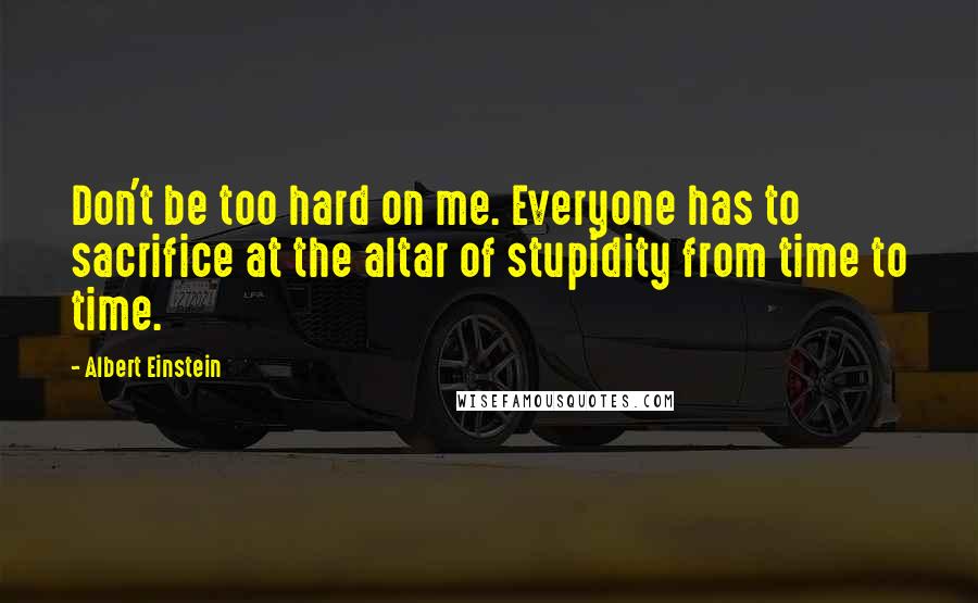 Albert Einstein Quotes: Don't be too hard on me. Everyone has to sacrifice at the altar of stupidity from time to time.