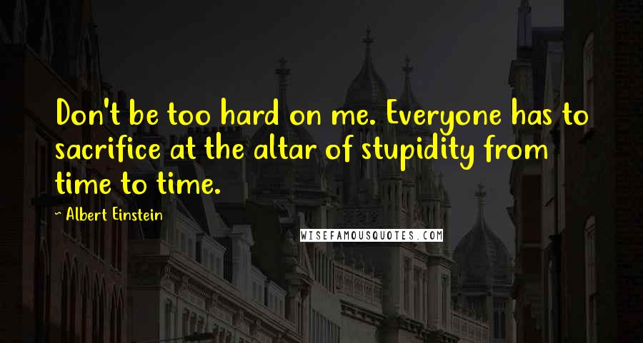 Albert Einstein Quotes: Don't be too hard on me. Everyone has to sacrifice at the altar of stupidity from time to time.