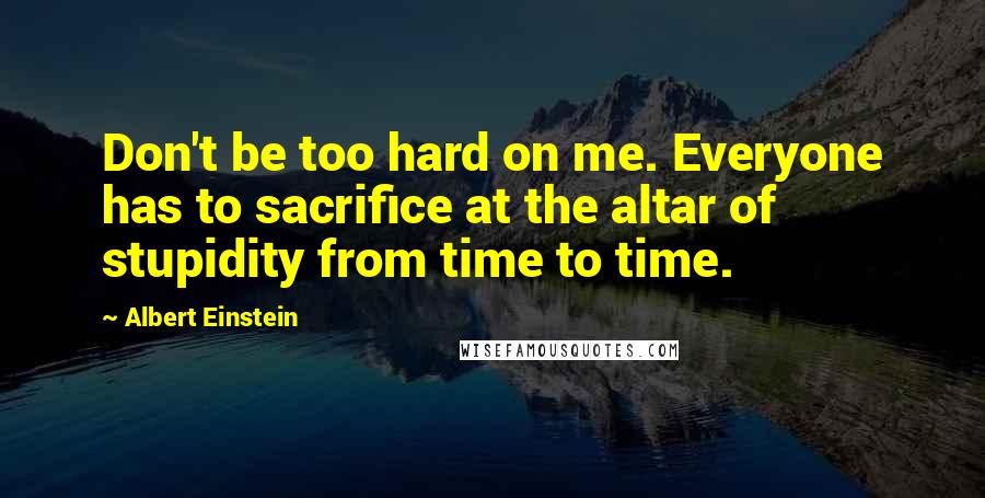 Albert Einstein Quotes: Don't be too hard on me. Everyone has to sacrifice at the altar of stupidity from time to time.