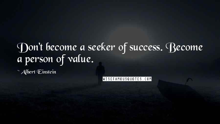 Albert Einstein Quotes: Don't become a seeker of success. Become a person of value.
