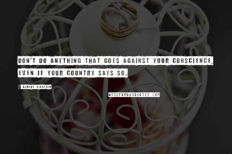 Albert Einstein Quotes: Don't do anything that goes against your conscience, even if your country says so.