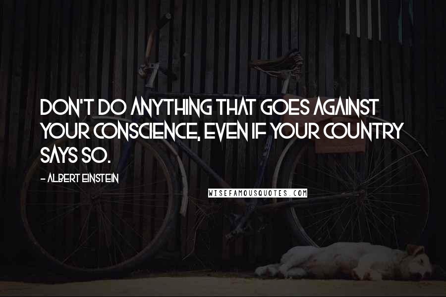 Albert Einstein Quotes: Don't do anything that goes against your conscience, even if your country says so.
