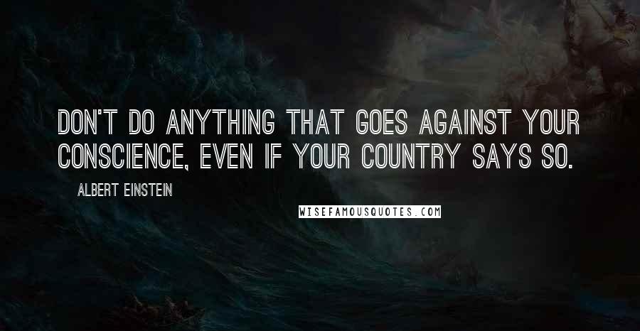 Albert Einstein Quotes: Don't do anything that goes against your conscience, even if your country says so.