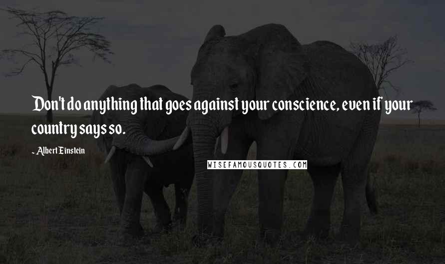 Albert Einstein Quotes: Don't do anything that goes against your conscience, even if your country says so.