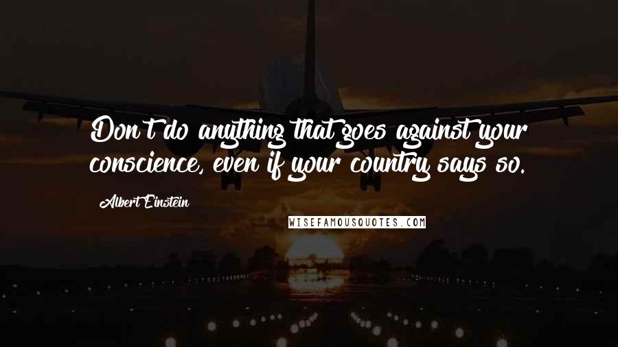 Albert Einstein Quotes: Don't do anything that goes against your conscience, even if your country says so.