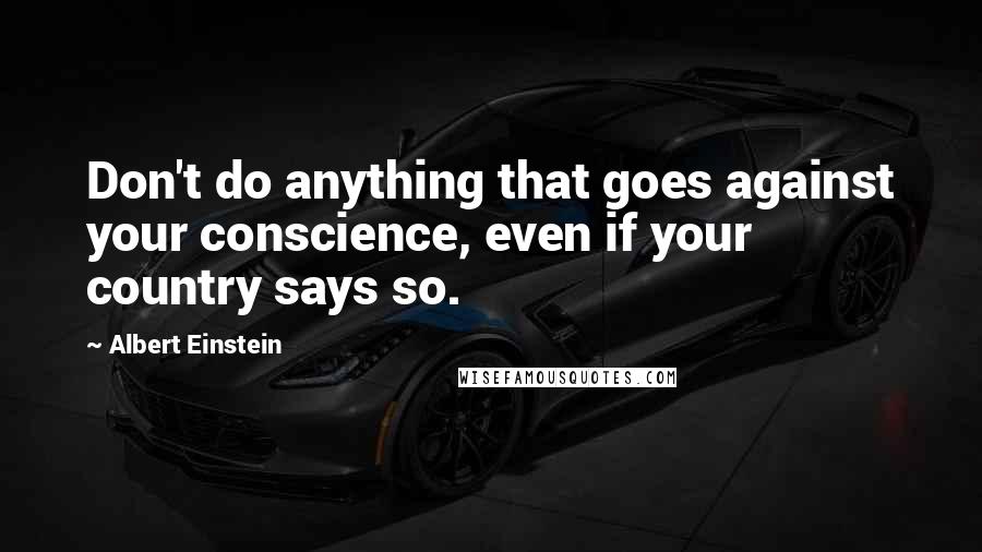 Albert Einstein Quotes: Don't do anything that goes against your conscience, even if your country says so.