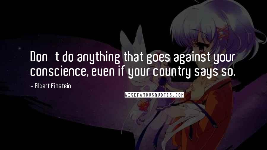 Albert Einstein Quotes: Don't do anything that goes against your conscience, even if your country says so.