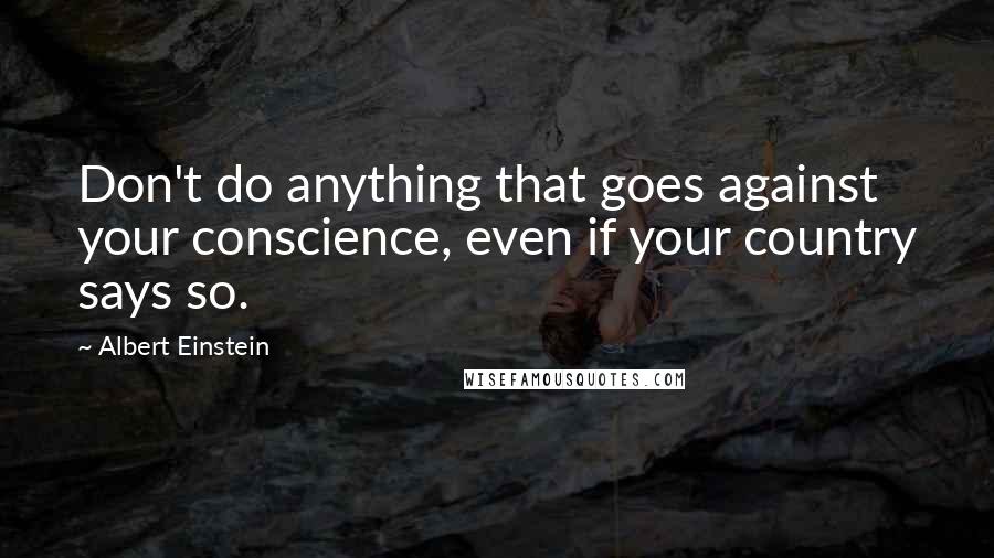 Albert Einstein Quotes: Don't do anything that goes against your conscience, even if your country says so.