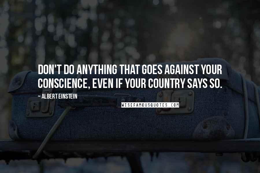 Albert Einstein Quotes: Don't do anything that goes against your conscience, even if your country says so.