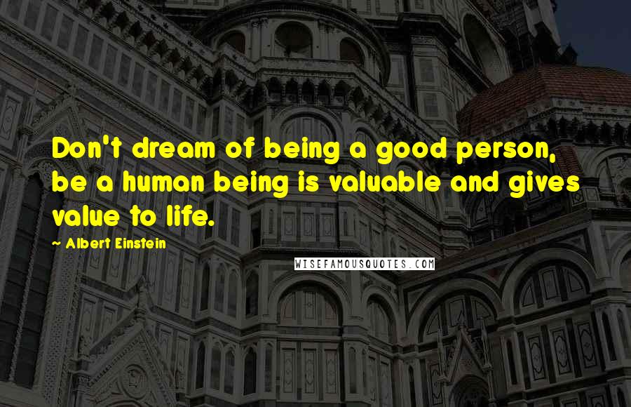 Albert Einstein Quotes: Don't dream of being a good person, be a human being is valuable and gives value to life.