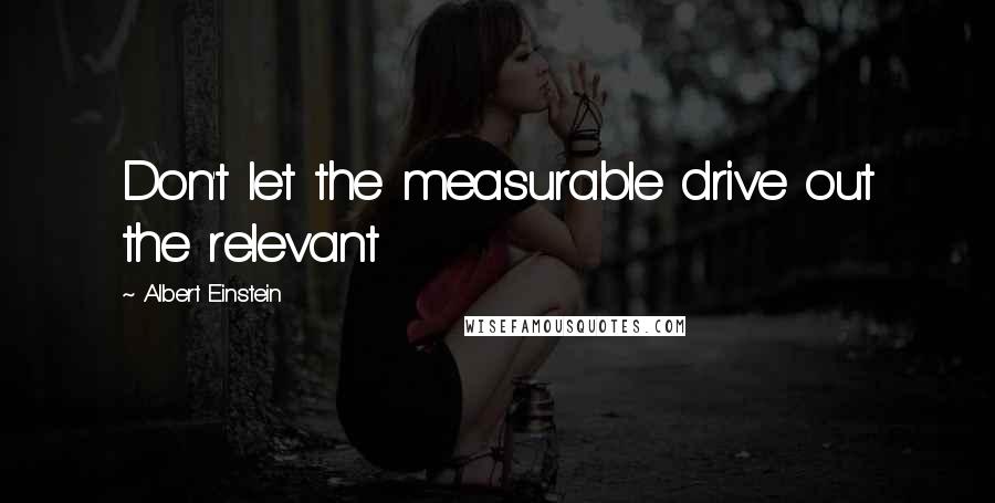 Albert Einstein Quotes: Don't let the measurable drive out the relevant