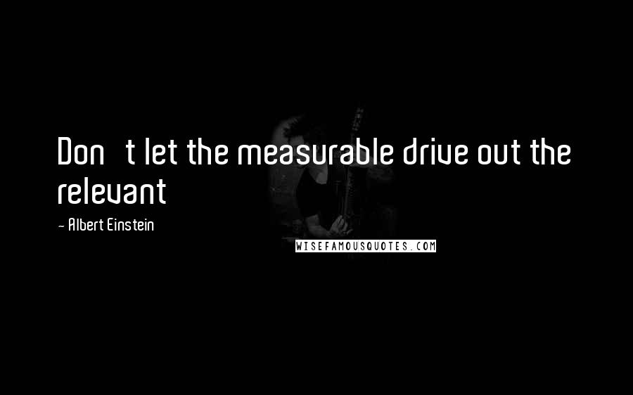 Albert Einstein Quotes: Don't let the measurable drive out the relevant