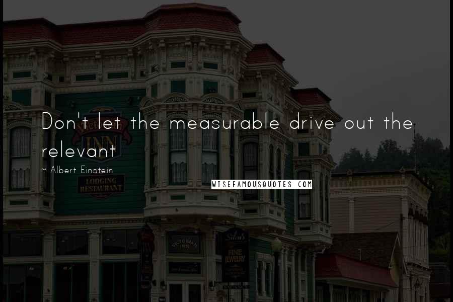 Albert Einstein Quotes: Don't let the measurable drive out the relevant