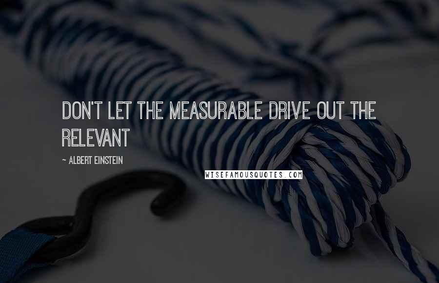 Albert Einstein Quotes: Don't let the measurable drive out the relevant