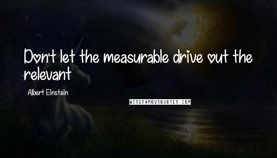 Albert Einstein Quotes: Don't let the measurable drive out the relevant