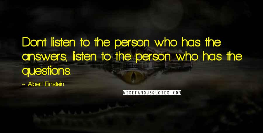 Albert Einstein Quotes: Don't listen to the person who has the answers; listen to the person who has the questions.