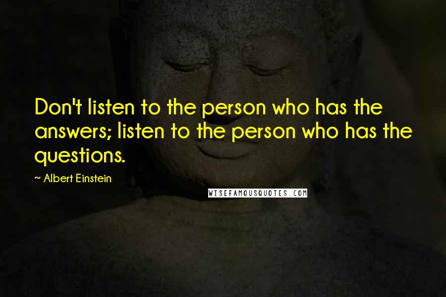 Albert Einstein Quotes: Don't listen to the person who has the answers; listen to the person who has the questions.