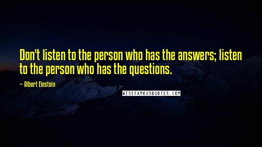 Albert Einstein Quotes: Don't listen to the person who has the answers; listen to the person who has the questions.