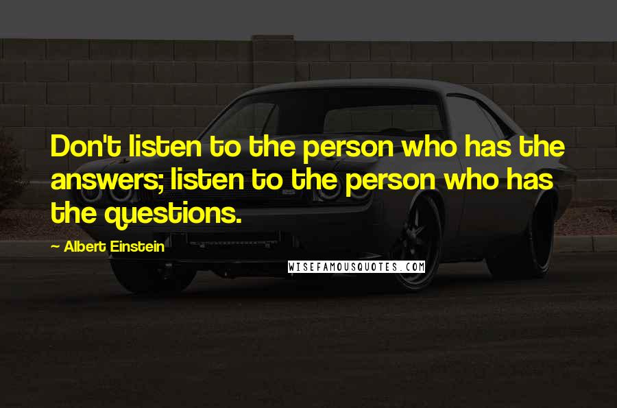 Albert Einstein Quotes: Don't listen to the person who has the answers; listen to the person who has the questions.
