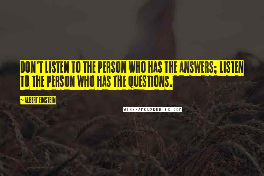 Albert Einstein Quotes: Don't listen to the person who has the answers; listen to the person who has the questions.