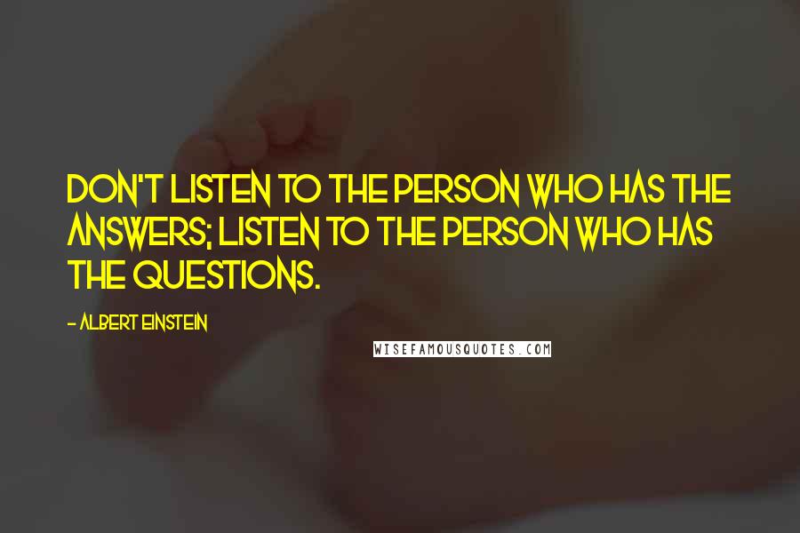 Albert Einstein Quotes: Don't listen to the person who has the answers; listen to the person who has the questions.