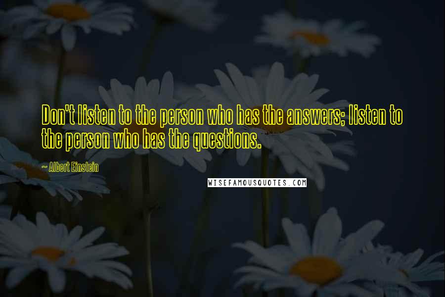 Albert Einstein Quotes: Don't listen to the person who has the answers; listen to the person who has the questions.