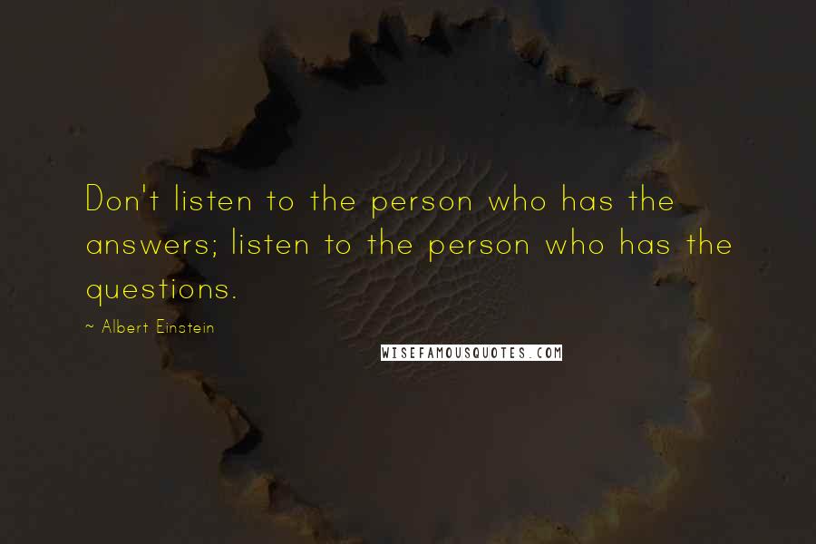 Albert Einstein Quotes: Don't listen to the person who has the answers; listen to the person who has the questions.