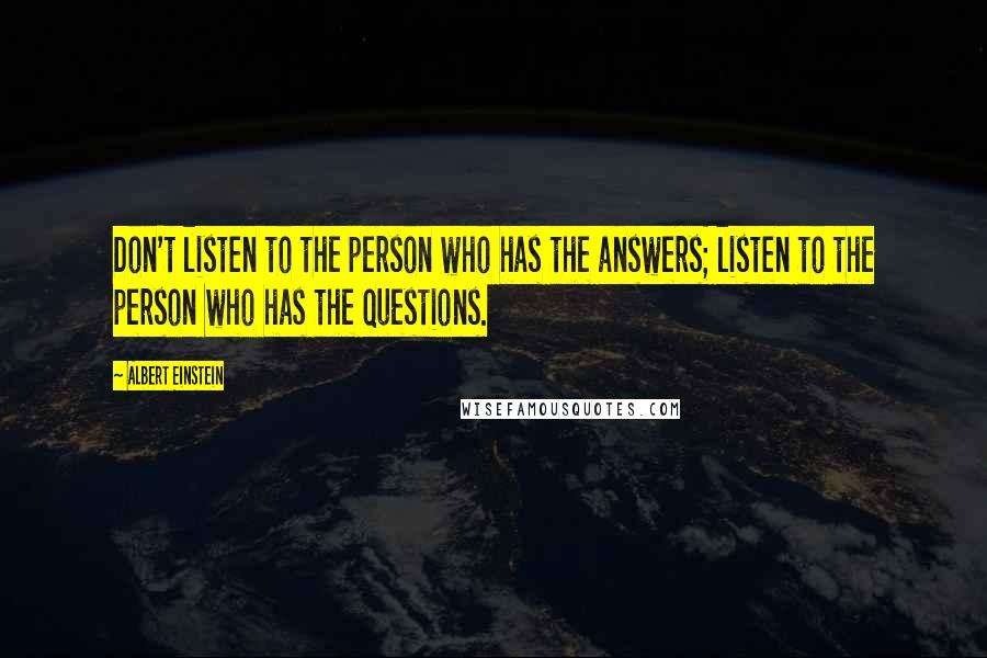 Albert Einstein Quotes: Don't listen to the person who has the answers; listen to the person who has the questions.