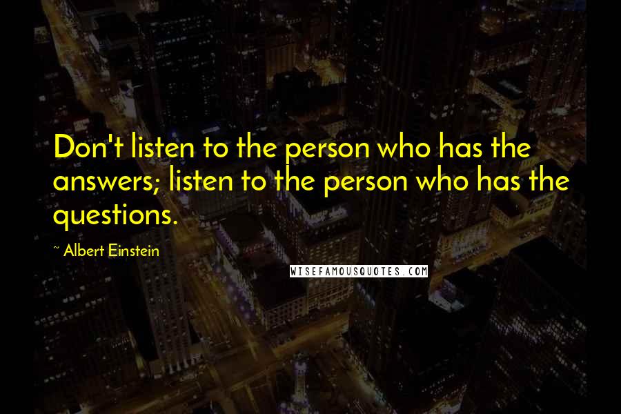 Albert Einstein Quotes: Don't listen to the person who has the answers; listen to the person who has the questions.