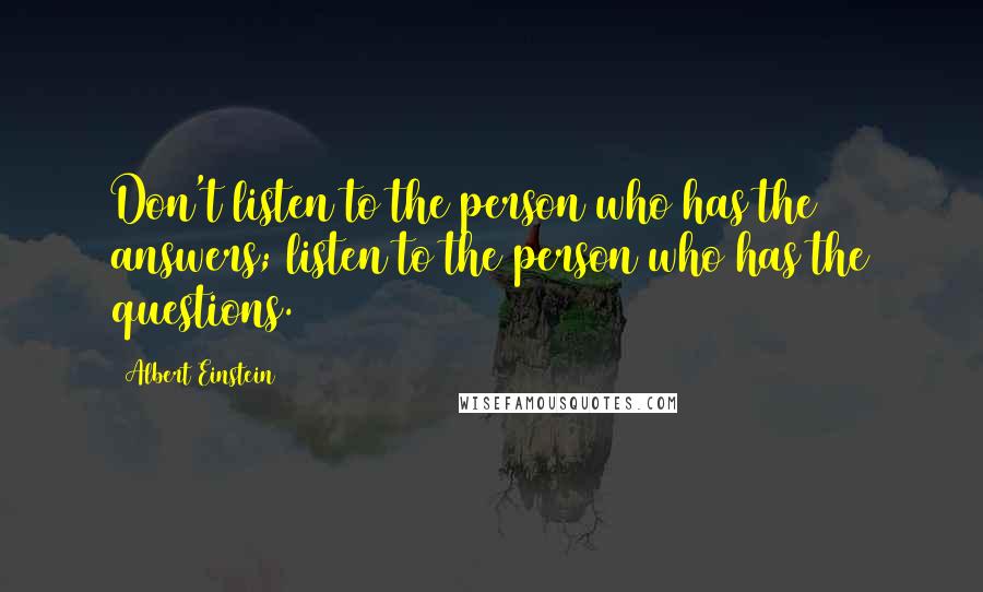 Albert Einstein Quotes: Don't listen to the person who has the answers; listen to the person who has the questions.