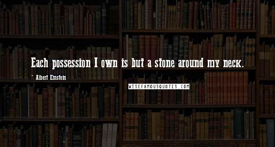 Albert Einstein Quotes: Each possession I own is but a stone around my neck.