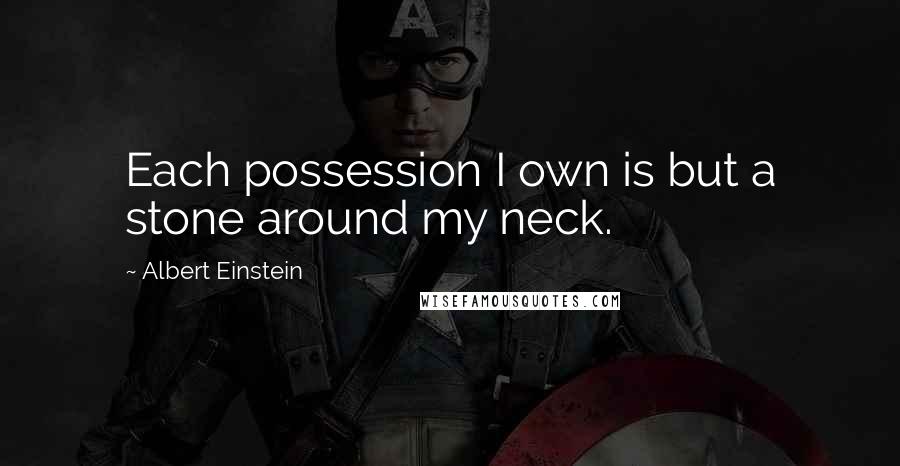 Albert Einstein Quotes: Each possession I own is but a stone around my neck.