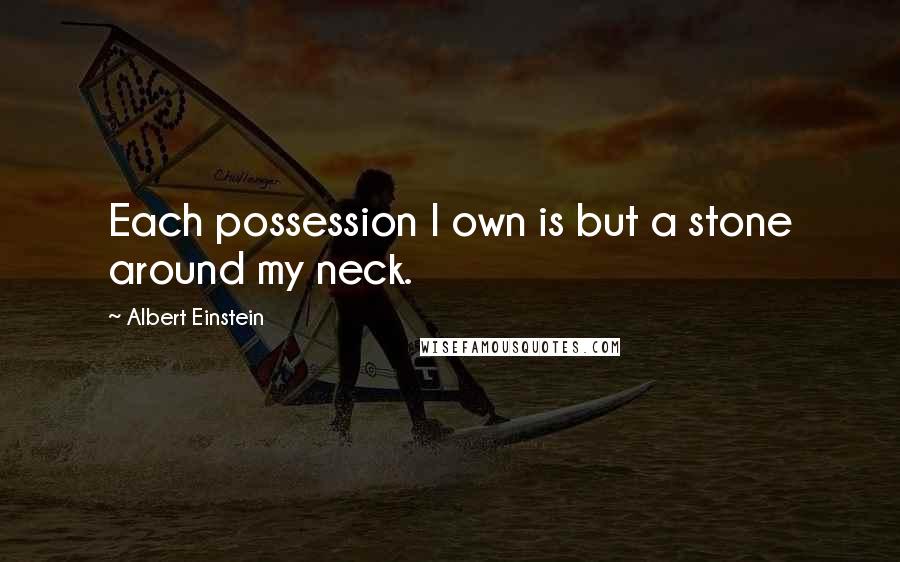 Albert Einstein Quotes: Each possession I own is but a stone around my neck.
