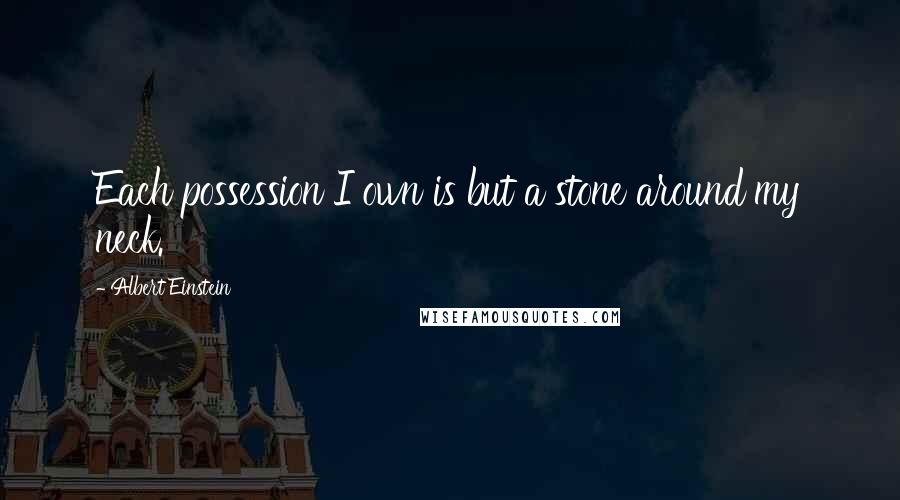Albert Einstein Quotes: Each possession I own is but a stone around my neck.