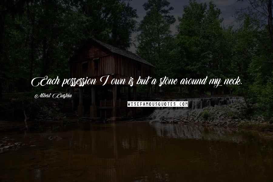 Albert Einstein Quotes: Each possession I own is but a stone around my neck.