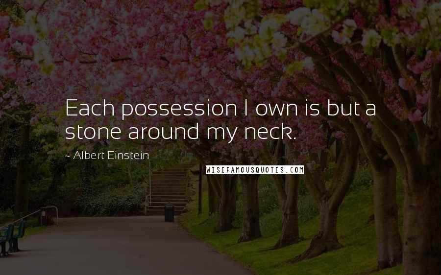 Albert Einstein Quotes: Each possession I own is but a stone around my neck.