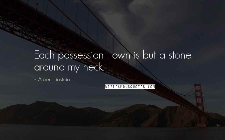 Albert Einstein Quotes: Each possession I own is but a stone around my neck.