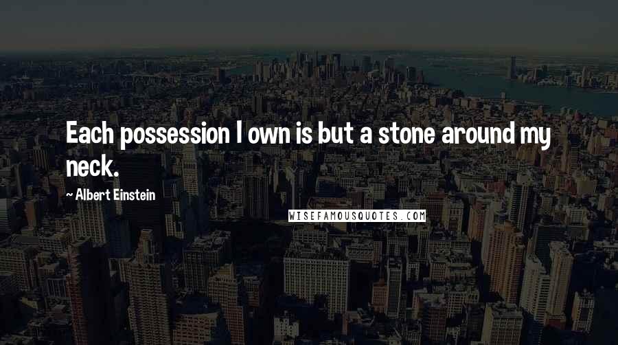 Albert Einstein Quotes: Each possession I own is but a stone around my neck.