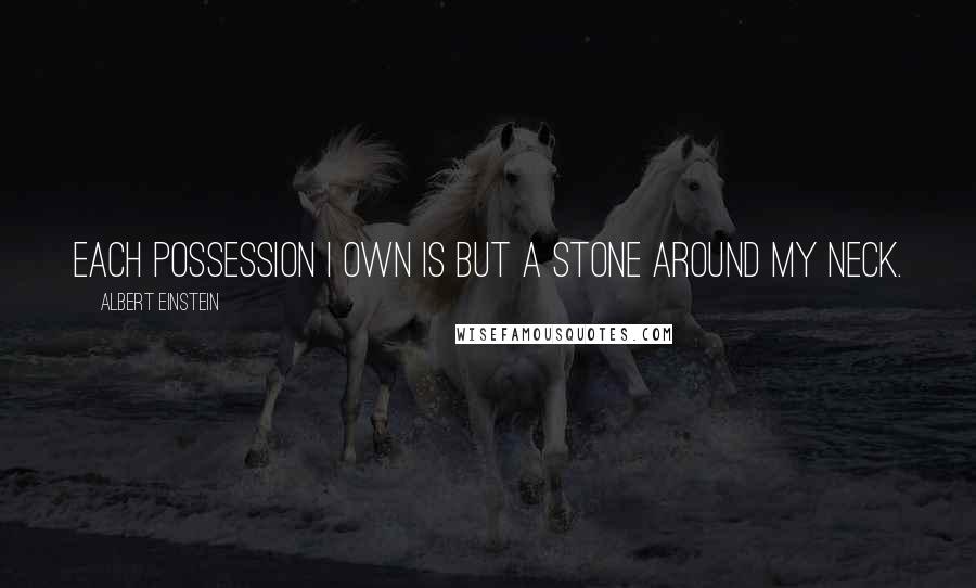 Albert Einstein Quotes: Each possession I own is but a stone around my neck.