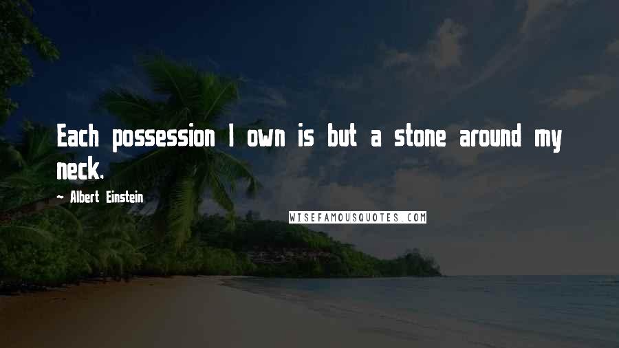 Albert Einstein Quotes: Each possession I own is but a stone around my neck.